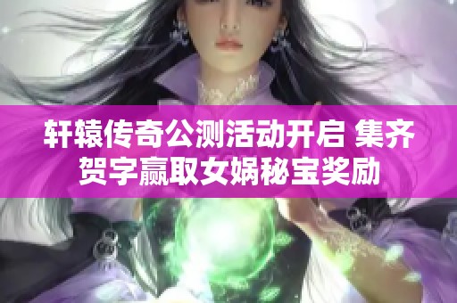 轩辕传奇公测活动开启 集齐贺字赢取女娲秘宝奖励