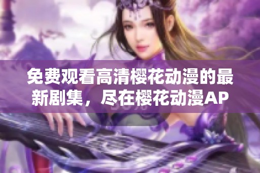 免费观看高清樱花动漫的最新剧集，尽在樱花动漫APP