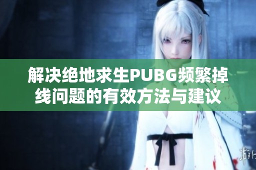 解决绝地求生PUBG频繁掉线问题的有效方法与建议