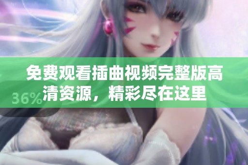 免费观看插曲视频完整版高清资源，精彩尽在这里