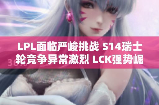 LPL面临严峻挑战 S14瑞士轮竞争异常激烈 LCK强势崛起