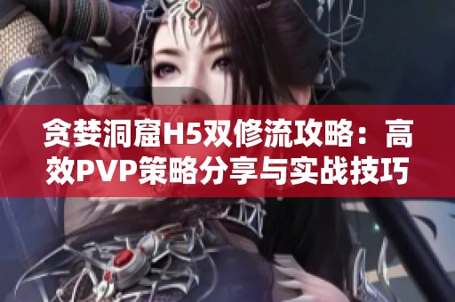 贪婪洞窟H5双修流攻略：高效PVP策略分享与实战技巧解析