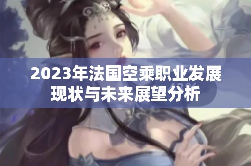 2023年法国空乘职业发展现状与未来展望分析