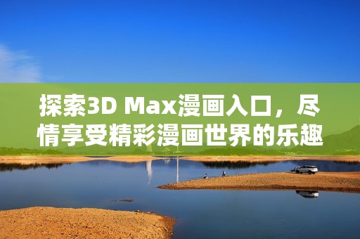 探索3D Max漫画入口，尽情享受精彩漫画世界的乐趣