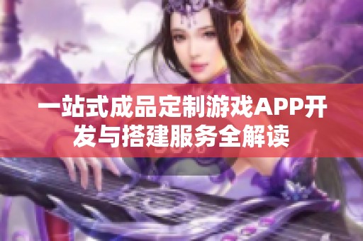 一站式成品定制游戏APP开发与搭建服务全解读