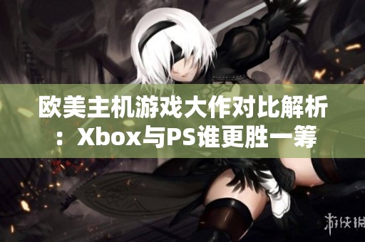 欧美主机游戏大作对比解析：Xbox与PS谁更胜一筹