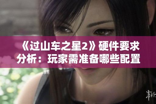 《过山车之星2》硬件要求分析：玩家需准备哪些配置才能畅玩？