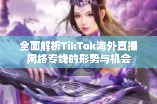 全面解析TikTok海外直播网络专线的形势与机会