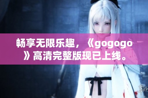 畅享无限乐趣，《gogogo》高清完整版现已上线。