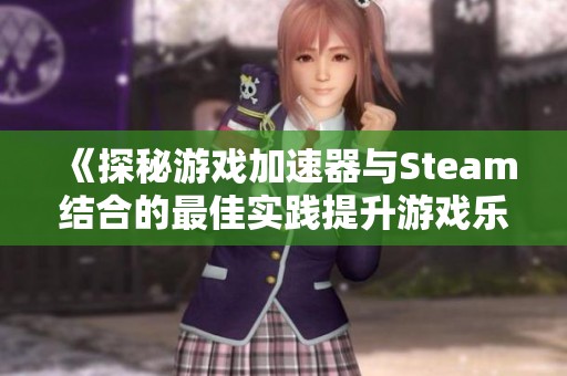 《探秘游戏加速器与Steam结合的最佳实践提升游戏乐趣》