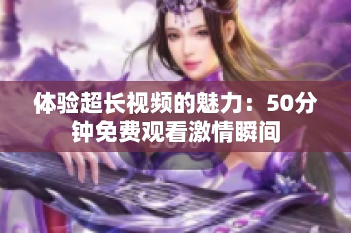 体验超长视频的魅力：50分钟免费观看激情瞬间