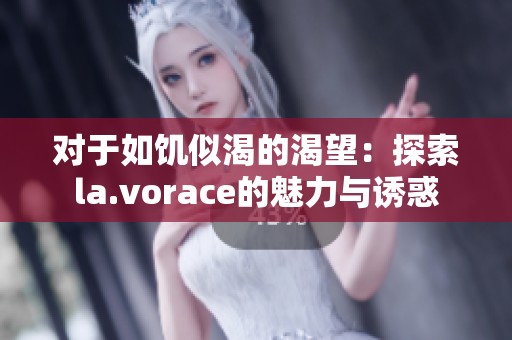 对于如饥似渴的渴望：探索la.vorace的魅力与诱惑