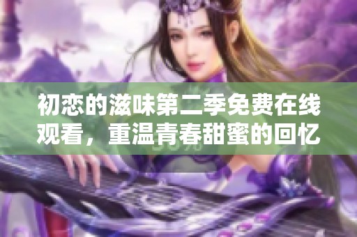 初恋的滋味第二季免费在线观看，重温青春甜蜜的回忆