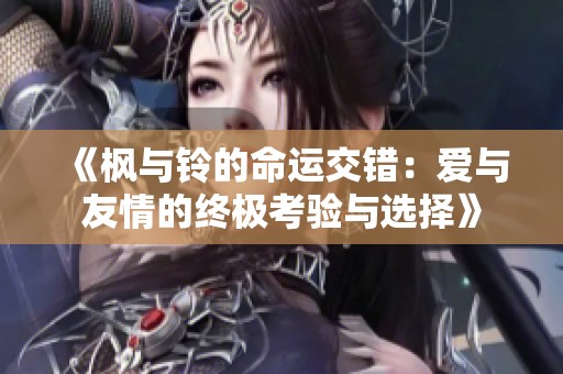 《枫与铃的命运交错：爱与友情的终极考验与选择》