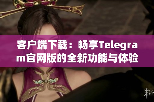 客户端下载：畅享Telegram官网版的全新功能与体验