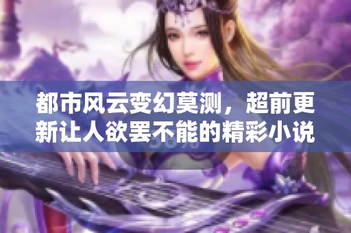 都市风云变幻莫测，超前更新让人欲罢不能的精彩小说