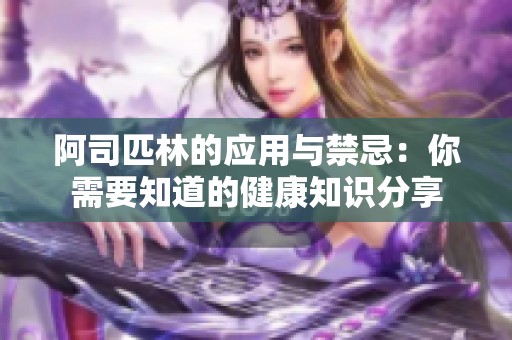 阿司匹林的应用与禁忌：你需要知道的健康知识分享