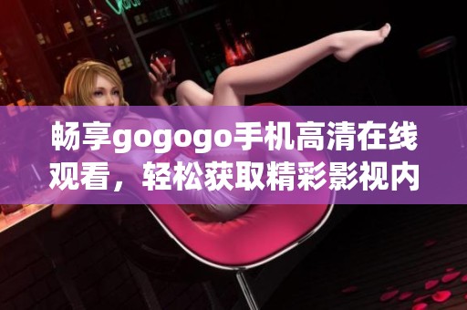 畅享gogogo手机高清在线观看，轻松获取精彩影视内容