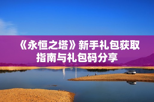 《永恒之塔》新手礼包获取指南与礼包码分享