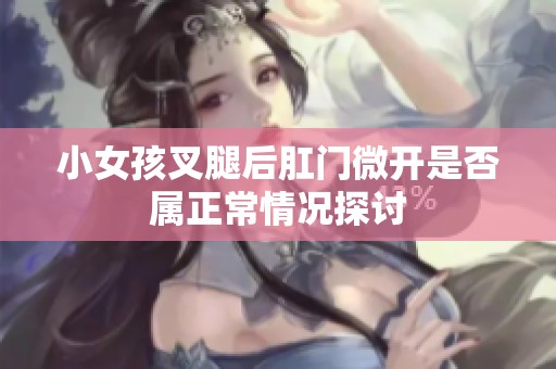 小女孩叉腿后肛门微开是否属正常情况探讨