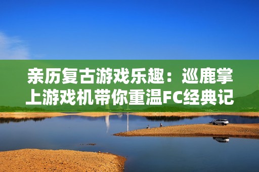 亲历复古游戏乐趣：巡鹿掌上游戏机带你重温FC经典记忆