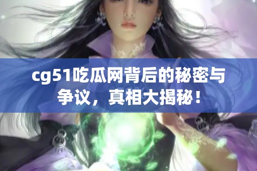 cg51吃瓜网背后的秘密与争议，真相大揭秘！