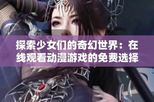 探索少女们的奇幻世界：在线观看动漫游戏的免费选择