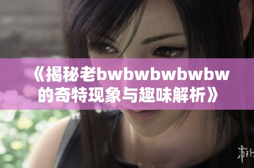 《揭秘老bwbwbwbwbw的奇特现象与趣味解析》