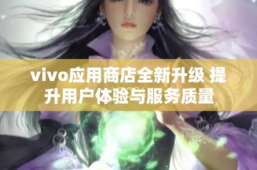 vivo应用商店全新升级 提升用户体验与服务质量