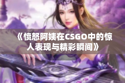 《愤怒阿姨在CSGO中的惊人表现与精彩瞬间》