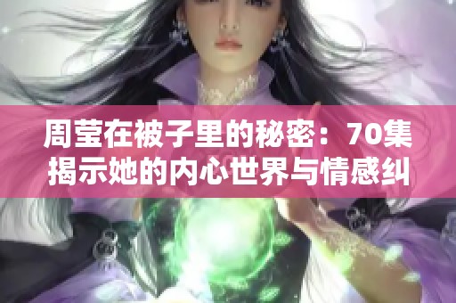 周莹在被子里的秘密：70集揭示她的内心世界与情感纠葛