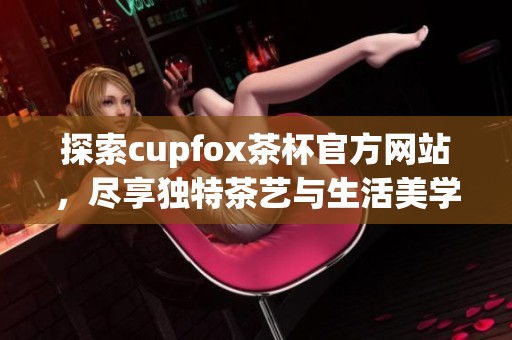 探索cupfox茶杯官方网站，尽享独特茶艺与生活美学