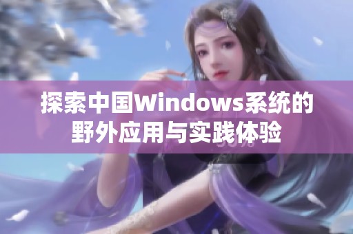 探索中国Windows系统的野外应用与实践体验