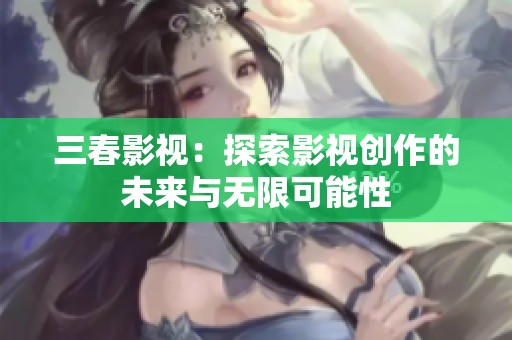 三春影视：探索影视创作的未来与无限可能性