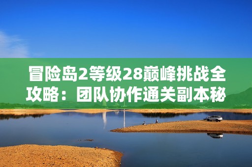 冒险岛2等级28巅峰挑战全攻略：团队协作通关副本秘诀分享