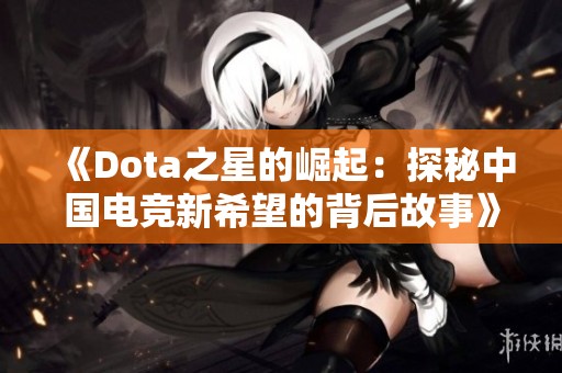 《Dota之星的崛起：探秘中国电竞新希望的背后故事》