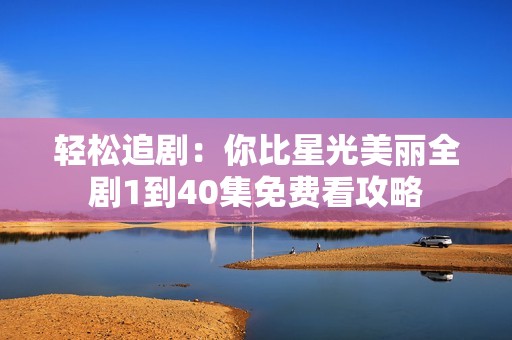 轻松追剧：你比星光美丽全剧1到40集免费看攻略