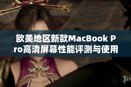 欧美地区新款MacBook Pro高清屏幕性能评测与使用体验分析