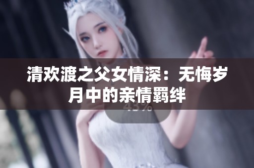 清欢渡之父女情深：无悔岁月中的亲情羁绊