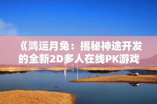 《鸿运月兔：揭秘神途开发的全新2D多人在线PK游戏魅力》