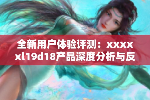 全新用户体验评测：xxxxxl19d18产品深度分析与反馈