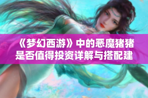 《梦幻西游》中的恶魔猪猪是否值得投资详解与搭配建议