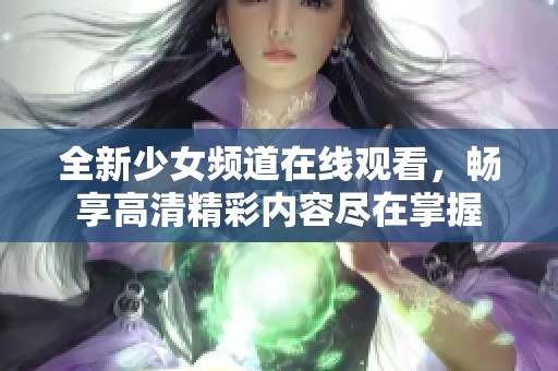 全新少女频道在线观看，畅享高清精彩内容尽在掌握