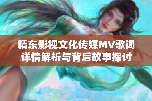 精东影视文化传媒MV歌词详情解析与背后故事探讨