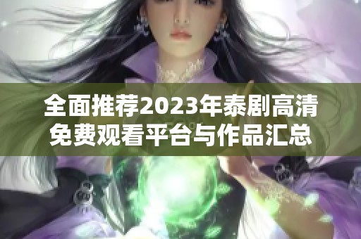 全面推荐2023年泰剧高清免费观看平台与作品汇总