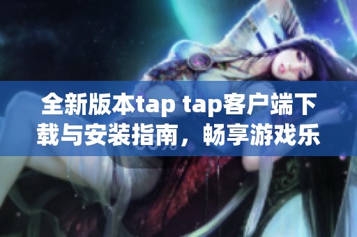 全新版本tap tap客户端下载与安装指南，畅享游戏乐趣