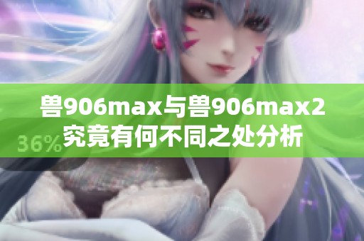 兽906max与兽906max2究竟有何不同之处分析