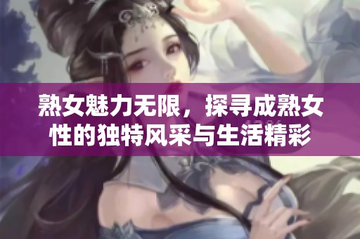 熟女魅力无限，探寻成熟女性的独特风采与生活精彩