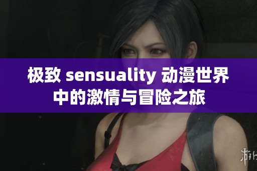 极致 sensuality 动漫世界中的激情与冒险之旅