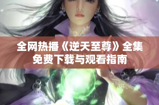 全网热播《逆天至尊》全集免费下载与观看指南